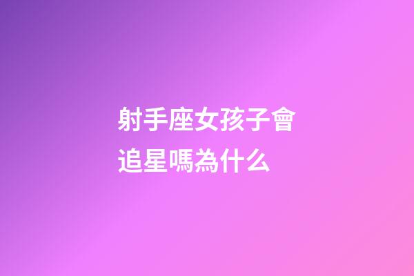 射手座女孩子會追星嗎為什么-第1張-星座運勢-玄機派