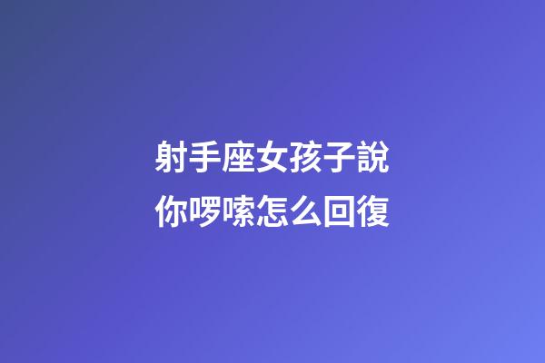 射手座女孩子說你啰嗦怎么回復-第1張-星座運勢-玄機派