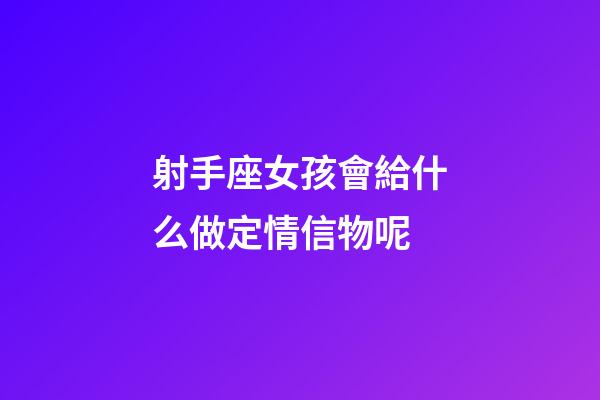射手座女孩會給什么做定情信物呢