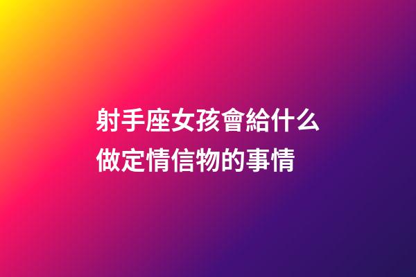 射手座女孩會給什么做定情信物的事情-第1張-星座運勢-玄機派