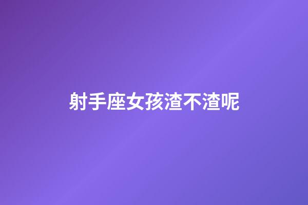 射手座女孩渣不渣呢-第1張-星座運勢-玄機派
