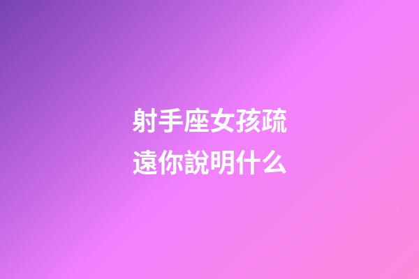 射手座女孩疏遠你說明什么-第1張-星座運勢-玄機派