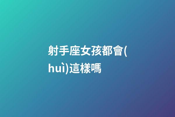 射手座女孩都會(huì)這樣嗎-第1張-星座運(yùn)勢-玄機(jī)派