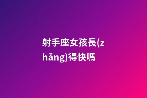 射手座女孩長(zhǎng)得快嗎-第1張-星座運(yùn)勢(shì)-玄機(jī)派
