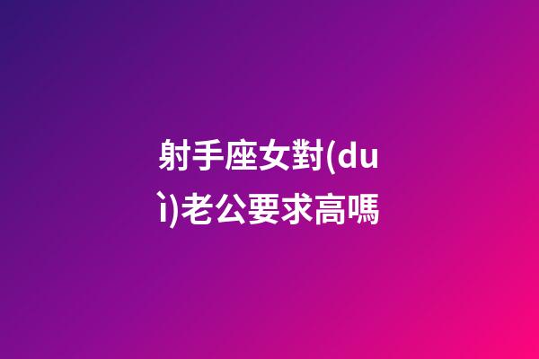 射手座女對(duì)老公要求高嗎-第1張-星座運(yùn)勢(shì)-玄機(jī)派