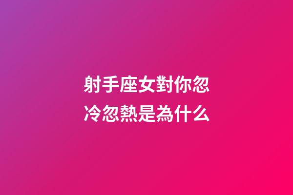 射手座女對你忽冷忽熱是為什么-第1張-星座運勢-玄機派