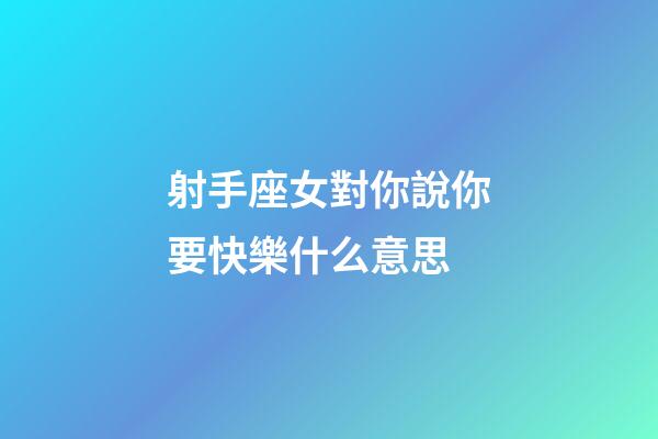射手座女對你說你要快樂什么意思-第1張-星座運勢-玄機派