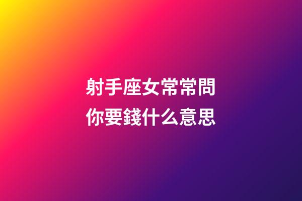 射手座女常常問你要錢什么意思-第1張-星座運勢-玄機派