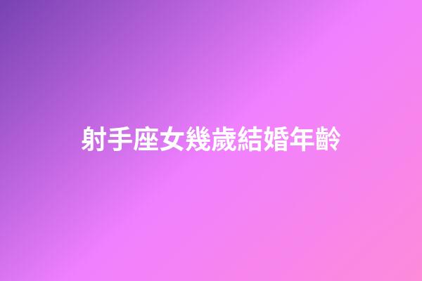 射手座女幾歲結婚年齡-第1張-星座運勢-玄機派