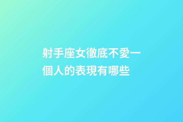 射手座女徹底不愛一個人的表現有哪些-第1張-星座運勢-玄機派