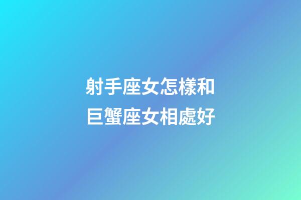 射手座女怎樣和巨蟹座女相處好-第1張-星座運勢-玄機派