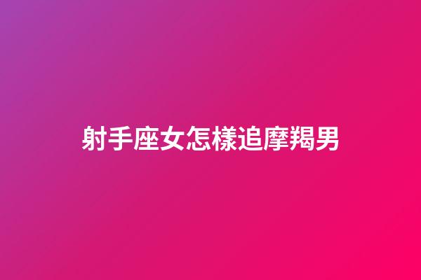 射手座女怎樣追摩羯男-第1張-星座運勢-玄機派