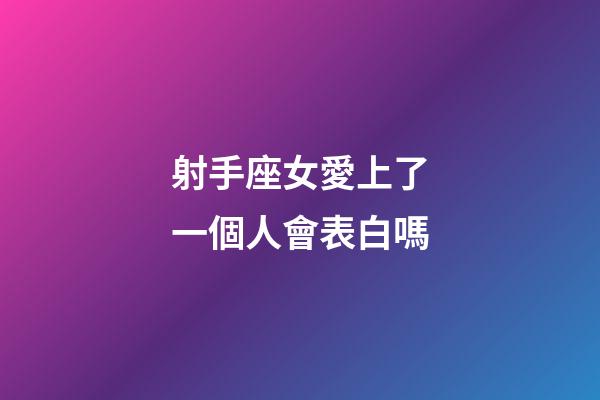 射手座女愛上了一個人會表白嗎-第1張-星座運(yùn)勢-玄機(jī)派