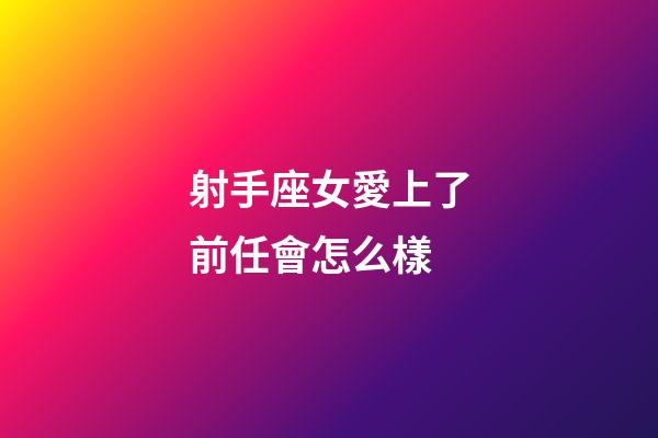 射手座女愛上了前任會怎么樣-第1張-星座運勢-玄機派