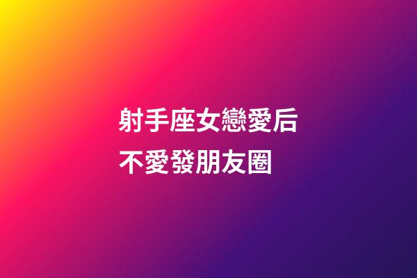 射手座女戀愛后不愛發朋友圈-第1張-星座運勢-玄機派