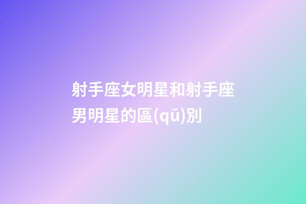 射手座女明星和射手座男明星的區(qū)別-第1張-星座運(yùn)勢-玄機(jī)派