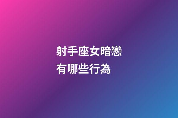 射手座女暗戀有哪些行為-第1張-星座運勢-玄機派