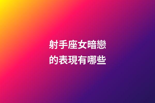 射手座女暗戀的表現有哪些-第1張-星座運勢-玄機派