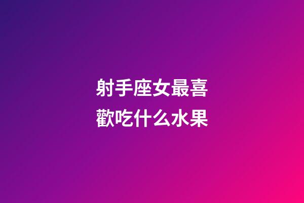 射手座女最喜歡吃什么水果-第1張-星座運勢-玄機派