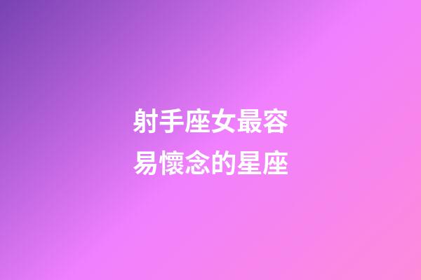射手座女最容易懷念的星座-第1張-星座運勢-玄機派
