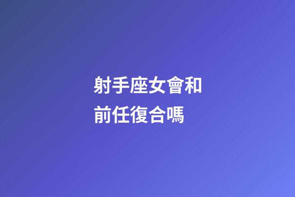 射手座女會和前任復合嗎-第1張-星座運勢-玄機派