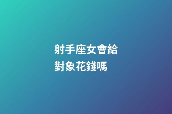 射手座女會給對象花錢嗎-第1張-星座運勢-玄機派