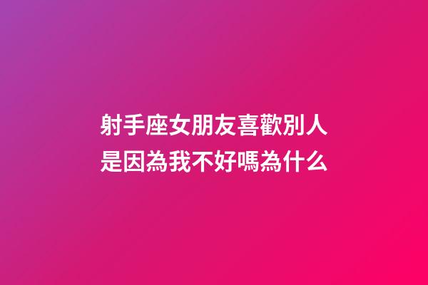 射手座女朋友喜歡別人是因為我不好嗎為什么-第1張-星座運勢-玄機派