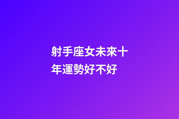 射手座女未來十年運勢好不好-第1張-星座運勢-玄機派