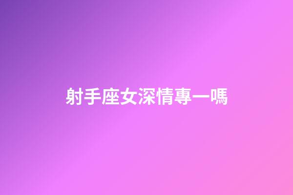 射手座女深情專一嗎-第1張-星座運勢-玄機派