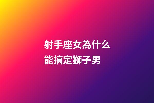 射手座女為什么能搞定獅子男-第1張-星座運勢-玄機派
