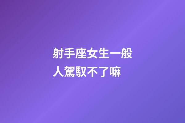 射手座女生一般人駕馭不了嘛-第1張-星座運勢-玄機派