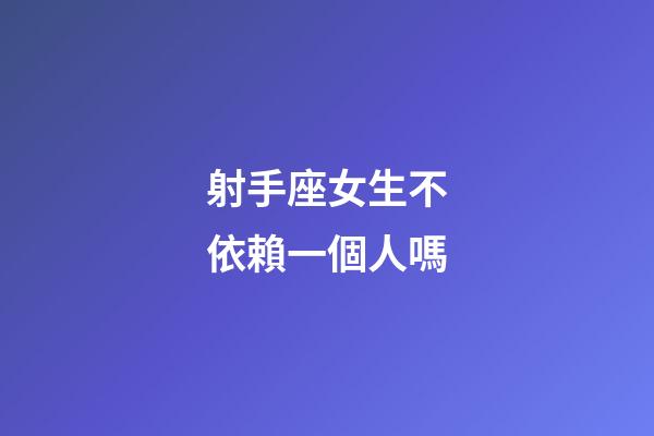 射手座女生不依賴一個人嗎-第1張-星座運勢-玄機派
