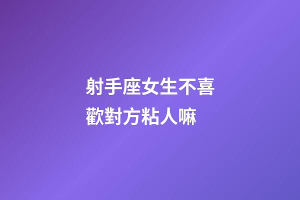 射手座女生不喜歡對方粘人嘛-第1張-星座運勢-玄機派