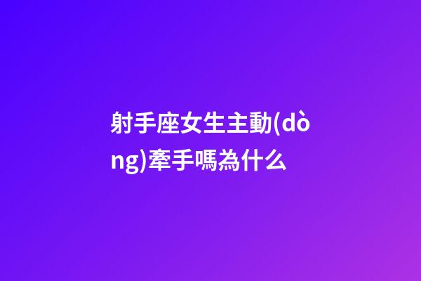 射手座女生主動(dòng)牽手嗎為什么-第1張-星座運(yùn)勢(shì)-玄機(jī)派