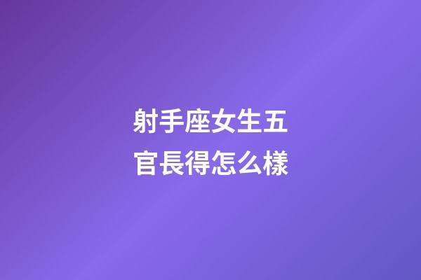 射手座女生五官長得怎么樣-第1張-星座運勢-玄機派