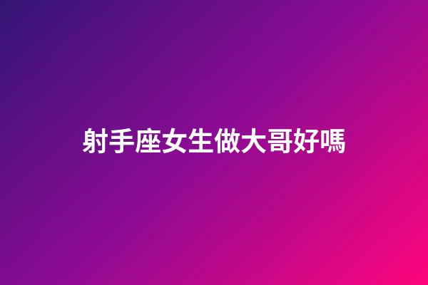 射手座女生做大哥好嗎-第1張-星座運勢-玄機派
