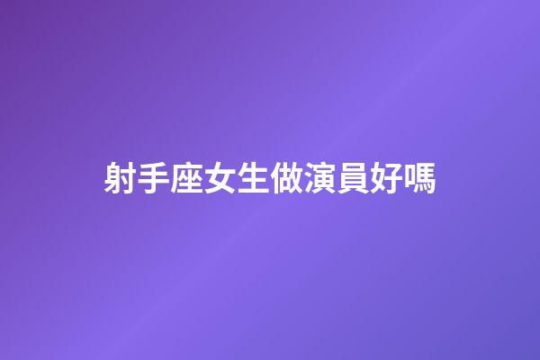 射手座女生做演員好嗎-第1張-星座運勢-玄機派