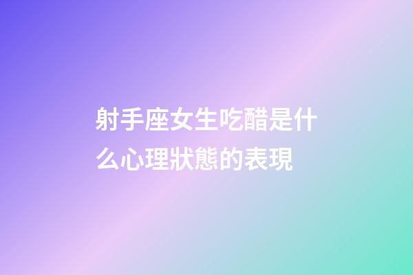 射手座女生吃醋是什么心理狀態的表現-第1張-星座運勢-玄機派