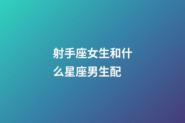 射手座女生和什么星座男生配-第1張-星座運勢-玄機派