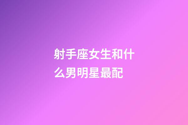 射手座女生和什么男明星最配-第1張-星座運勢-玄機派