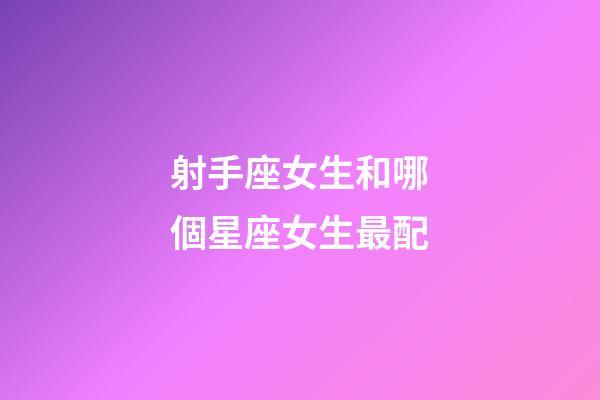射手座女生和哪個星座女生最配-第1張-星座運勢-玄機派