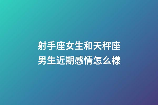 射手座女生和天秤座男生近期感情怎么樣-第1張-星座運勢-玄機派