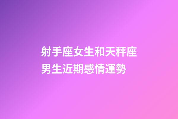 射手座女生和天秤座男生近期感情運勢-第1張-星座運勢-玄機派