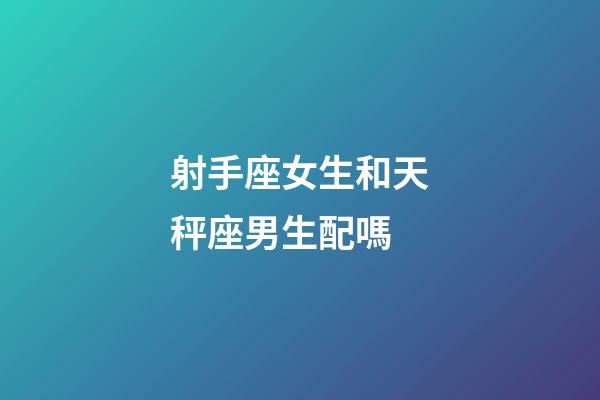 射手座女生和天秤座男生配嗎-第1張-星座運勢-玄機派