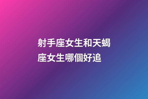 射手座女生和天蝎座女生哪個好追-第1張-星座運勢-玄機派