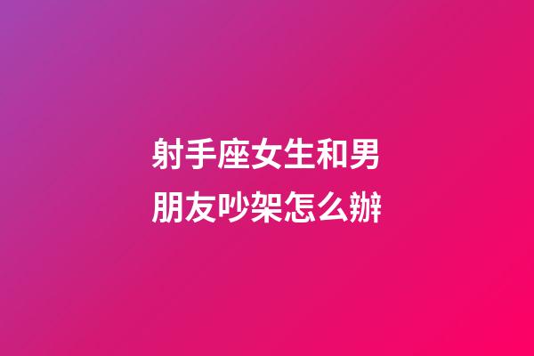 射手座女生和男朋友吵架怎么辦-第1張-星座運勢-玄機派