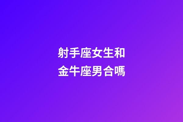 射手座女生和金牛座男合嗎-第1張-星座運勢-玄機派