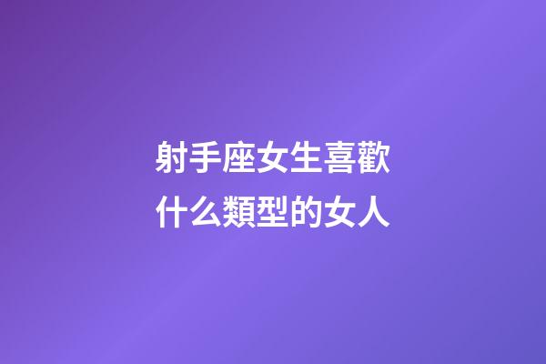 射手座女生喜歡什么類型的女人-第1張-星座運勢-玄機派