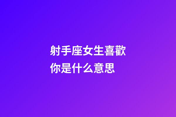 射手座女生喜歡你是什么意思-第1張-星座運勢-玄機派