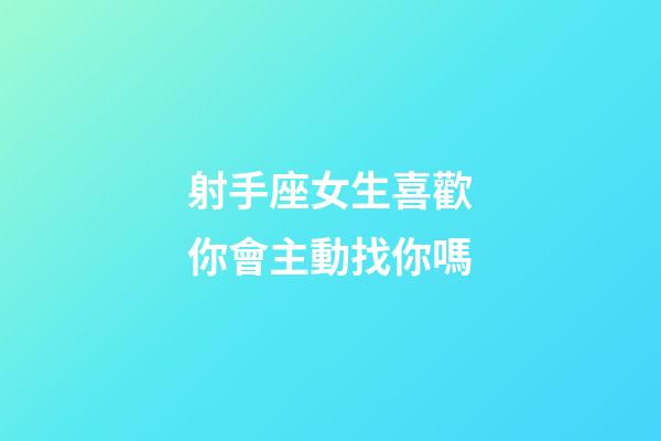 射手座女生喜歡你會主動找你嗎-第1張-星座運勢-玄機派